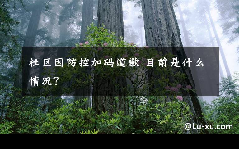 社区因防控加码道歉 目前是什么情况?
