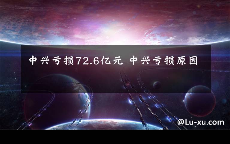 中兴亏损72.6亿元 中兴亏损原因