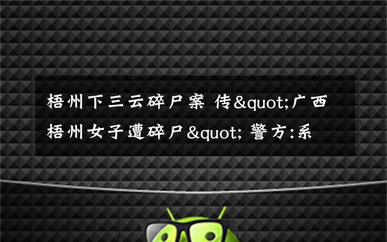 梧州下三云碎尸案 传"广西梧州女子遭碎尸" 警方:系情杀 嫌疑人被抓