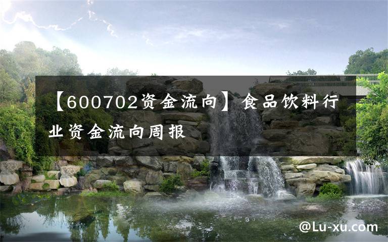 【600702资金流向】食品饮料行业资金流向周报