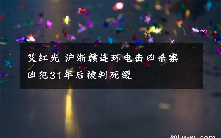 艾红光 沪浙赣连环电击凶杀案 凶犯31年后被判死缓