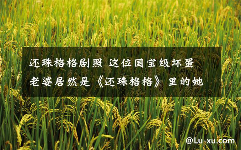 还珠格格剧照 这位国宝级坏蛋 老婆居然是《还珠格格》里的她