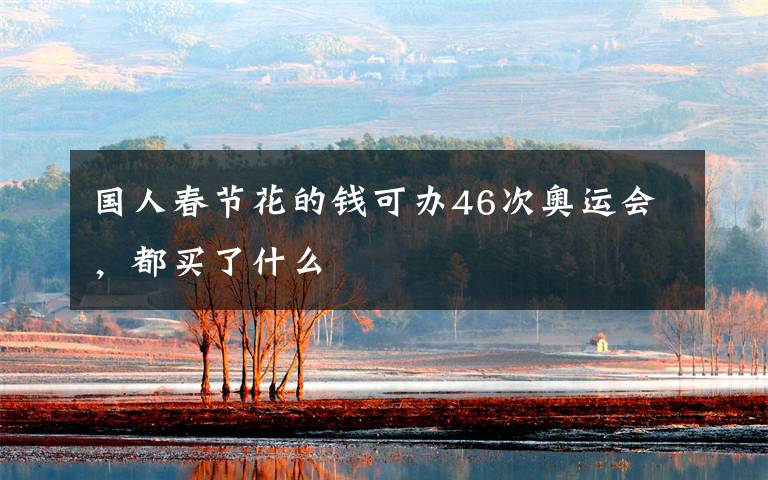 国人春节花的钱可办46次奥运会,都买了什么