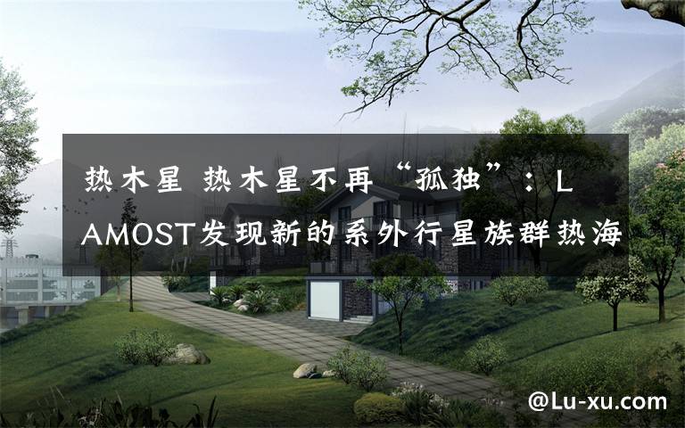热木星 热木星不再“孤独”:LAMOST发现新的系外行星族群热海星