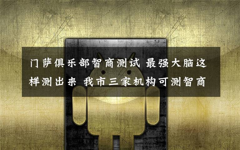 门萨俱乐部智商测试 最强大脑这样测出来 我市三家机构可测智商
