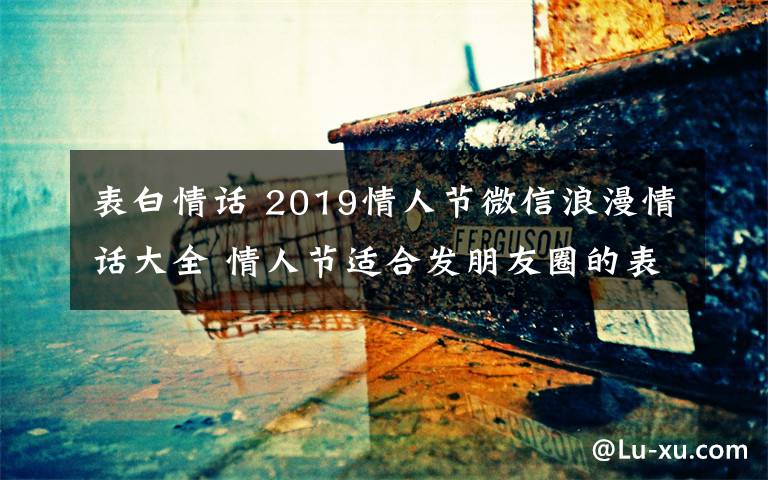 表白情话 2019情人节微信浪漫情话大全 情人节适合发朋友圈的表白情话
