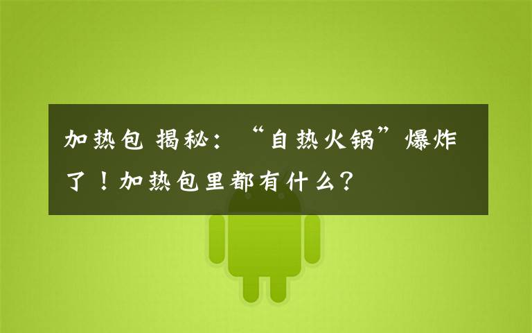 加热包 揭秘：“自热火锅”爆炸了！加热包里都有什么？