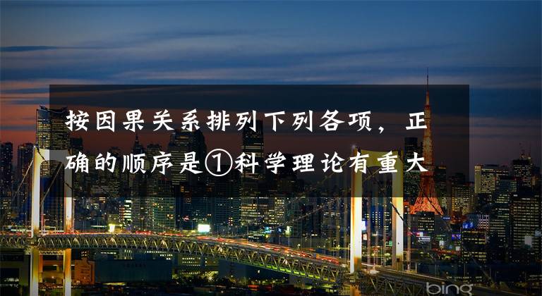 按因果关系排列下列各项,正确的顺序是①科学理论有重大突破 ②第二次工业革命 ③生产和资本高度集中④帝国主义形成 ⑤垄断组织产生 ⑥世界被瓜分完毕A.①②③④