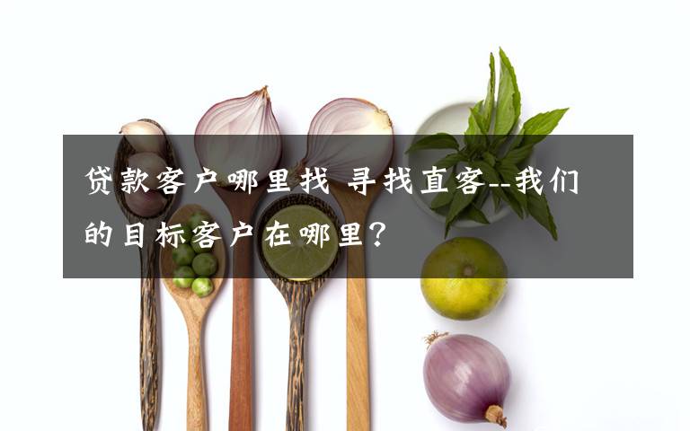 贷款客户哪里找 寻找直客--我们的目标客户在哪里?