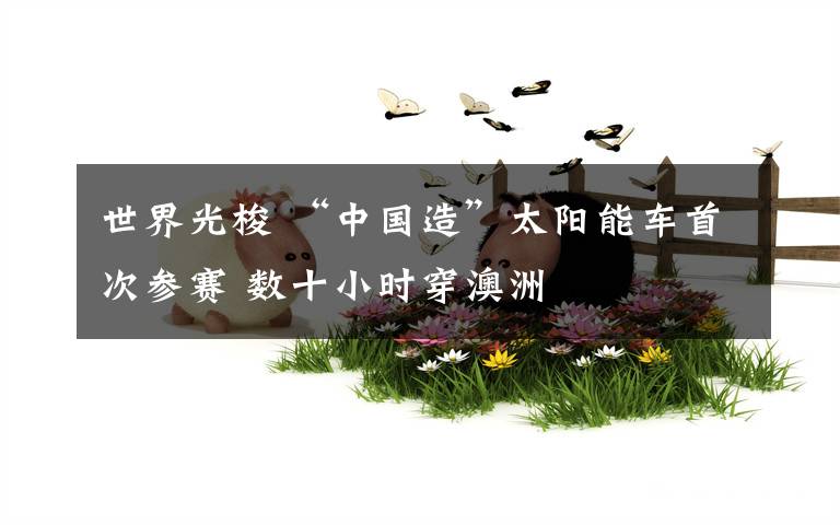 世界光梭 “中国造”太阳能车首次参赛 数十小时穿澳洲
