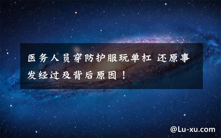 医务人员穿防护服玩单杠 还原事发经过及背后原因!
