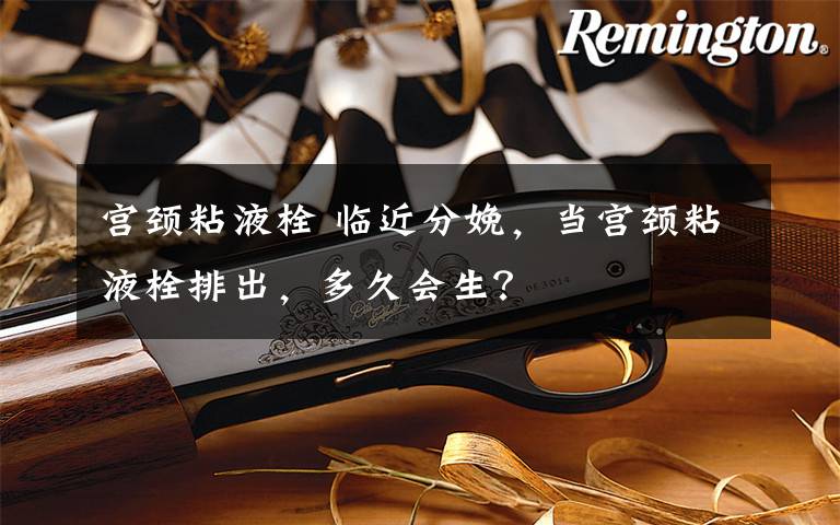 宫颈粘液栓 临近分娩,当宫颈粘液栓排出,多久会生?