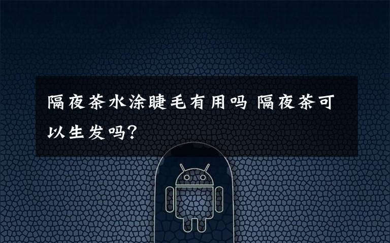 隔夜茶水涂睫毛有用吗 隔夜茶可以生发吗？