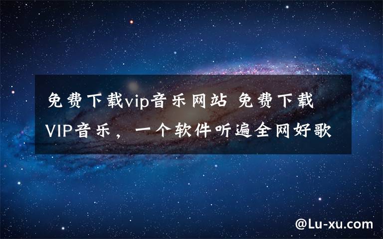 免费下载vip音乐网站 免费下载VIP音乐,一个软件听遍全网好歌!