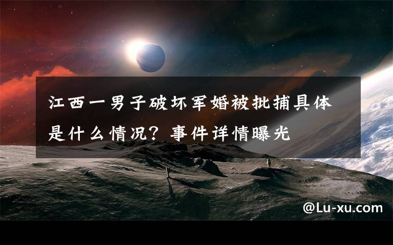 江西一男子破坏军婚被批捕具体是什么情况?事件详情曝光
