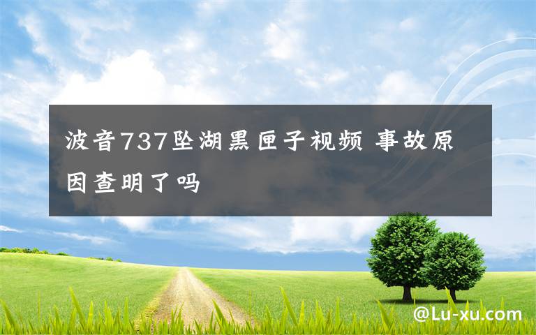 波音737坠湖黑匣子视频 事故原因查明了吗