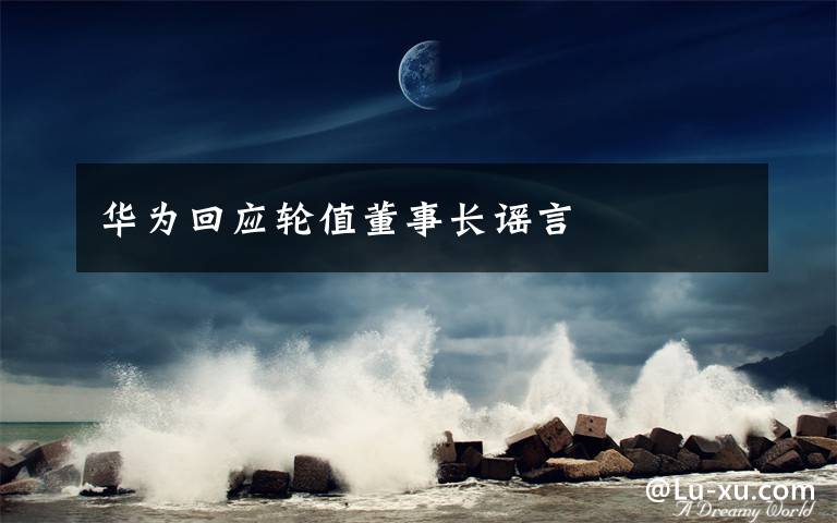 华为回应轮值董事长谣言