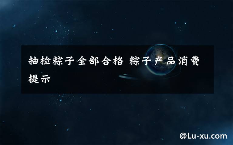 抽检粽子全部合格 粽子产品消费提示