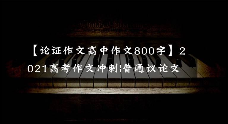 【论证作文高中作文800字】2021高考作文冲刺|普通议论文论证结构及作文示范