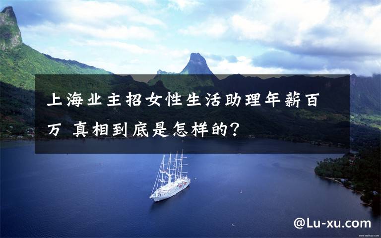 上海业主招女性生活助理年薪百万 真相到底是怎样的?
