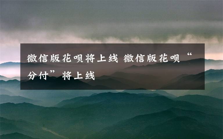 微信版花呗将上线 微信版花呗“分付”将上线