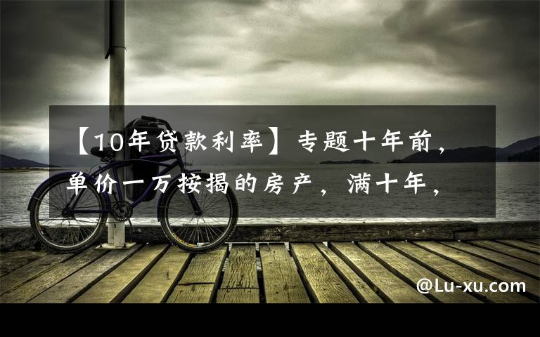 【10年贷款利率】专题十年前，单价一万按揭的房产，满十年，实际投入是多少？