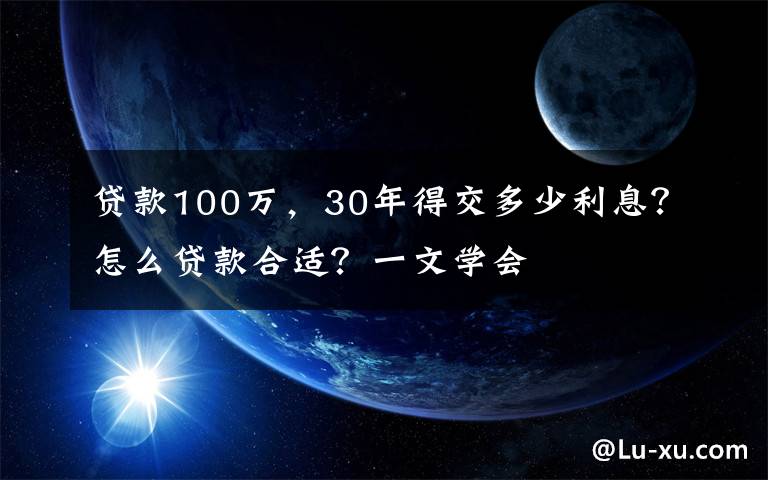 贷款100万,30年得交多少利息?怎么贷款合适?一文学会