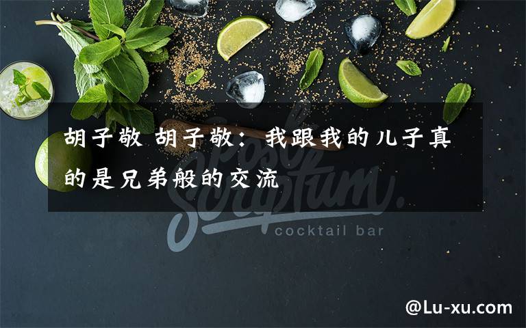 胡子敬 胡子敬:我跟我的儿子真的是兄弟般的交流