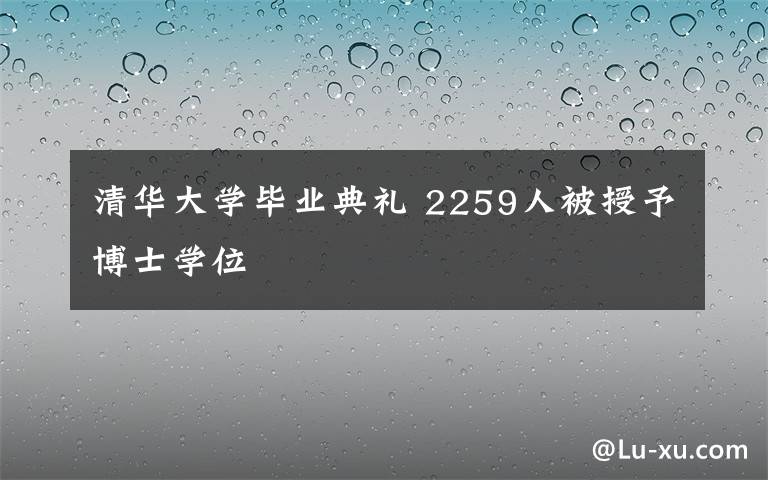 清华大学毕业典礼 2259人被授予博士学位