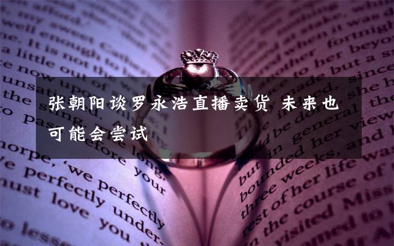 张朝阳谈罗永浩直播卖货 未来也可能会尝试