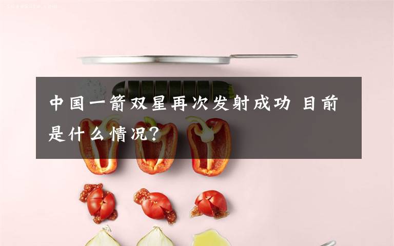 中国一箭双星再次发射成功 目前是什么情况?