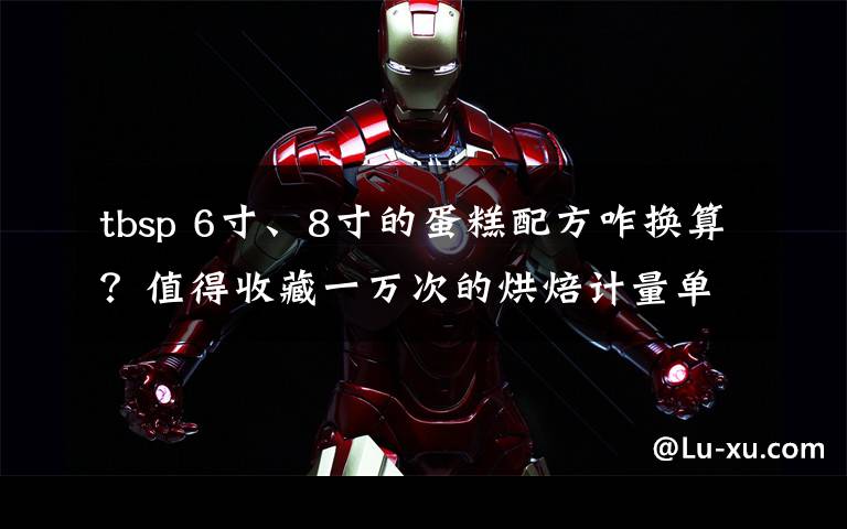 tbsp 6寸、8寸的蛋糕配方咋换算?值得收藏一万次的烘焙计量单位换算宝典!