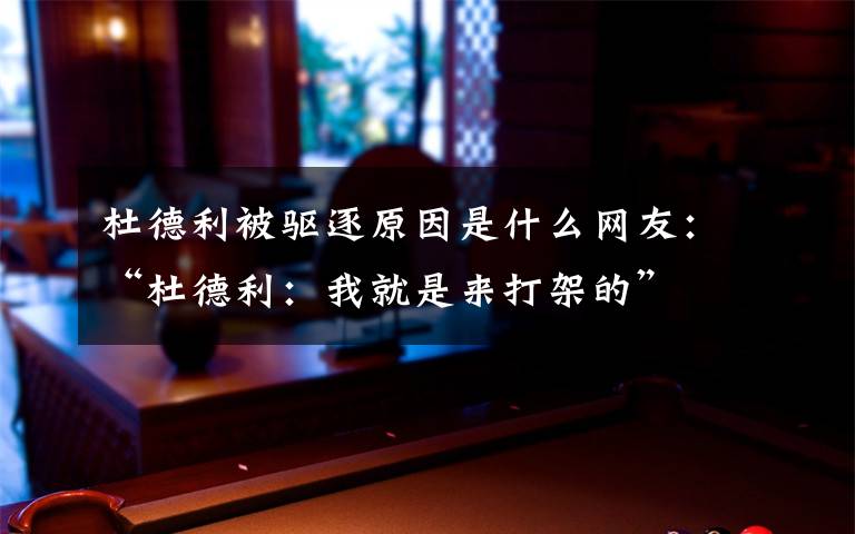 杜德利被驱逐原因是什么网友：“杜德利：我就是来打架的”