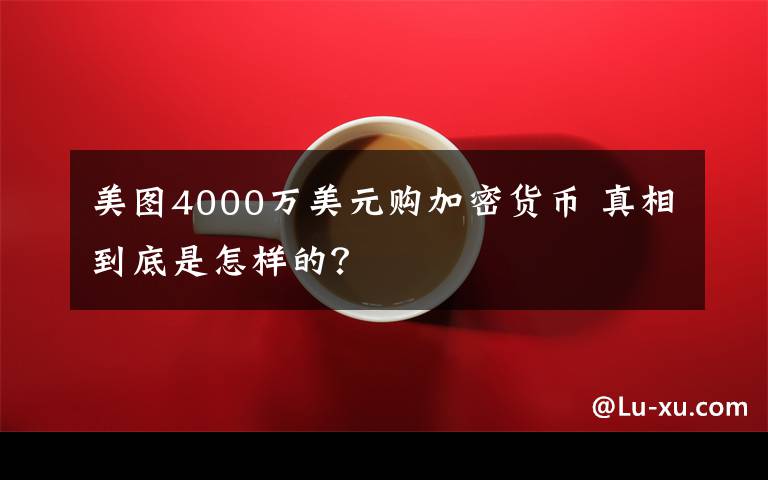 美图4000万美元购加密货币 真相到底是怎样的?