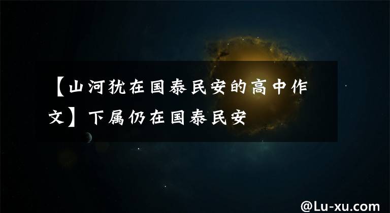 【山河犹在国泰民安的高中作文】下属仍在国泰民安