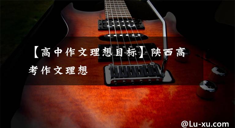 【高中作文理想目标】陕西高考作文理想