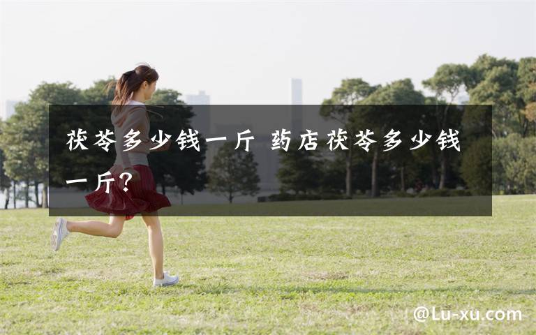 茯苓多少钱一斤 药店茯苓多少钱一斤?