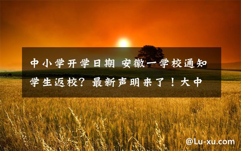 中小学开学日期 安徽一学校通知学生返校？最新声明来了！大中小学开学日期……