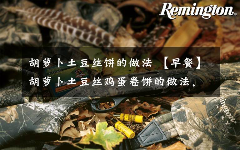 胡萝卜土豆丝饼的做法 【早餐】胡萝卜土豆丝鸡蛋卷饼的做法,营养又好吃!