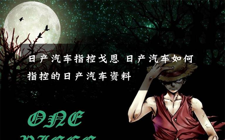 日产汽车指控戈恩 日产汽车如何指控的日产汽车资料