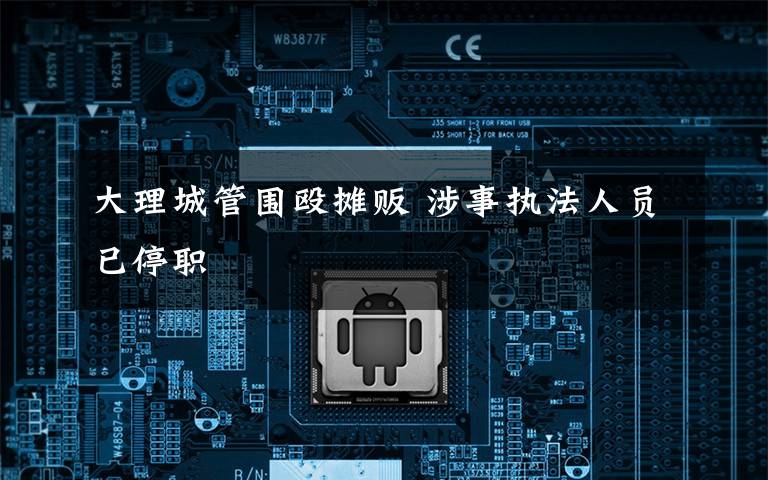 大理城管围殴摊贩 涉事执法人员已停职