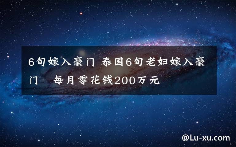 6旬嫁入豪门 泰国6旬老妇嫁入豪门 每月零花钱200万元