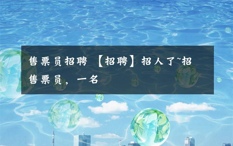 售票员招聘 【招聘】招人了~招售票员,一名