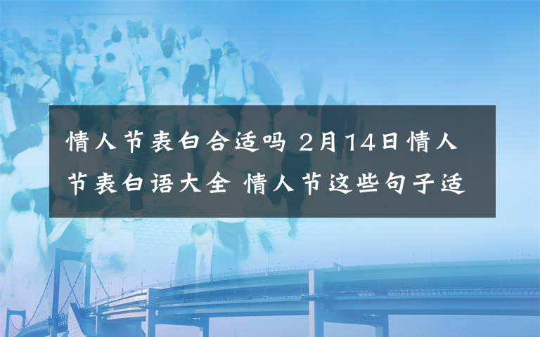 情人节表白合适吗 2月14日情人节表白语大全 情人节这些句子适合告白女神