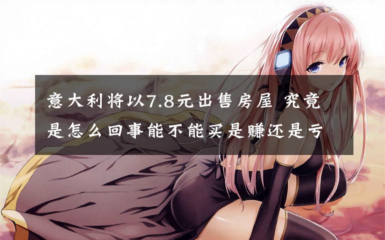 意大利将以7.8元出售房屋 究竟是怎么回事能不能买是赚还是亏