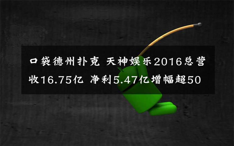 口袋德州扑克 天神娱乐2016总营收16.75亿 净利5.47亿增幅超50%