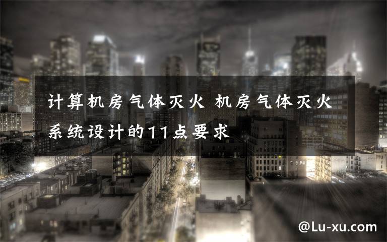计算机房气体灭火 机房气体灭火系统设计的11点要求