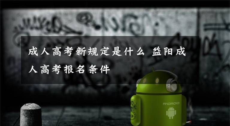成人高考新规定是什么 益阳成人高考报名条件