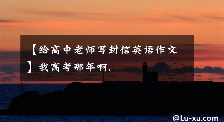 【给高中老师写封信英语作文】我高考那年啊.
