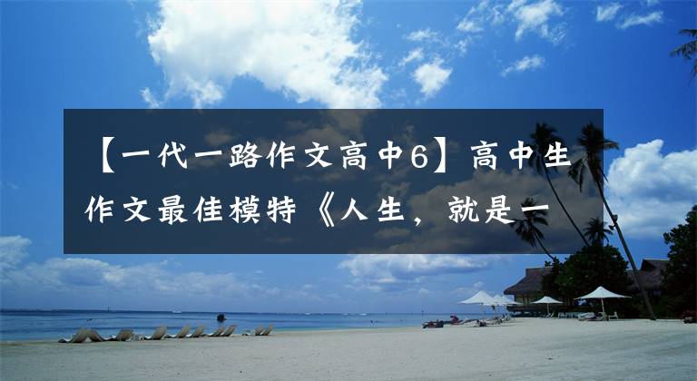 【一代一路作文高中6】高中生作文最佳模特《人生，就是一路领悟，一路成长》等5篇